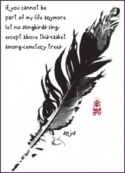 'if you cannot be / part of my life anymore / let no songbirds sing / except above this casket / among cemetery trees' by an'ya. A version of this tanka was first published in Outlaw Sketchbook.