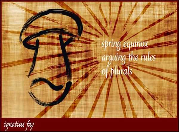'spring equinox / arguing the rules / of plurals' by Ignatius Fay