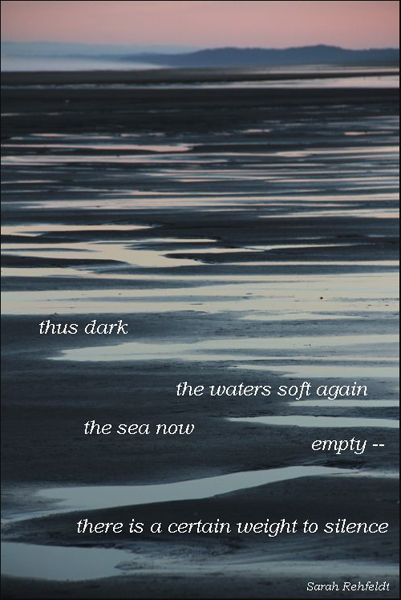 "thus dark / the waters soft again / the sea now / empty / there is a certain weight to silence' by Sarah Refeldt