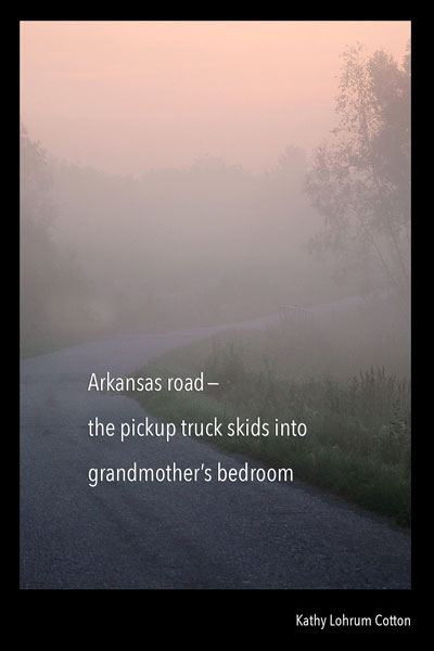 'Arkansas road— / the pickup truck skids into / grandmother's bedroom' by Kathy Lohrum Cotton