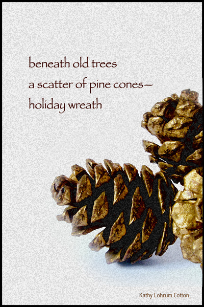 'beneath old trees / a scatter of pine cones / holiday wreath' by Kathy Lohrum Cotton