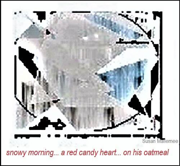 'snowy morning / a red candy heart / on his oatmeal' by Susan Mallernee