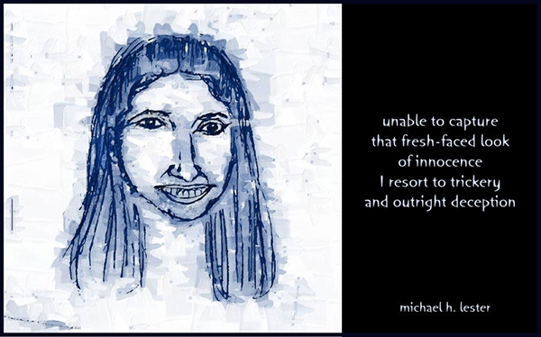 'unable to capture / that fresh faced look / of innocence / I resort to  trickery / and outright deception' by Michael Lester