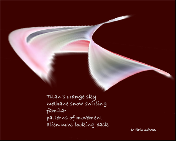 'Titan's orange sky / methane snow swirling / familiar / patterns of movement / alien now, looking back' by Robert Erlandson