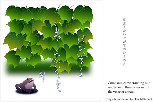 'Come out, come crawling out— / underneath the silkworm hut / the voice of a toad.' by Kuniharu Shimizu. Haiku by Matsuo Basho. Translated by Donald Keene.