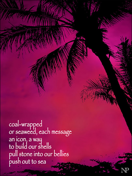 'coal-wrapped / or seaweed, each message / an icon, a way / to build our shells / pull stone into our bellies / push out to sea' by Nicole Pakan