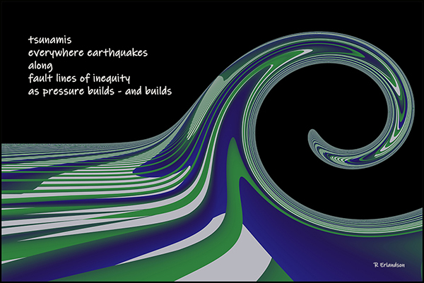 'tsunamis / everywhere earthquakes / along / fault lines of inequality / as pressure builds and builds' by Robert Erlandson