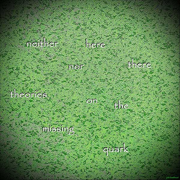 'neither here / nor there / theories on the / missing quark' by John Hawkhead