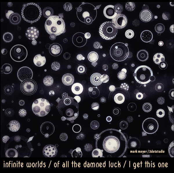 'infinite worlds / of all the dammed luck / i get this one' by Mark Meyer