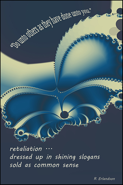 'do unto others as they have done unto you' /  retaliation... / dressed up in shining slogans / sold as common sense' by Robert Erlandson