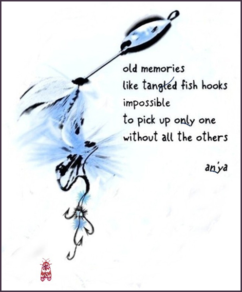 'old memories / like tangled fish hooks / impossible / to pick up only one / without all the others' by an'ya