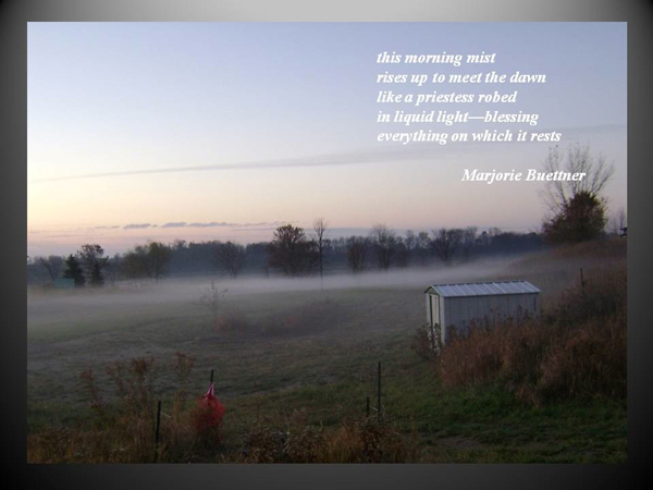 'this morning mist / rise up to meet the dawn / like a priestess robed / in liquid lightblessing / everything on which it rests' by Marjorie Buettner   
