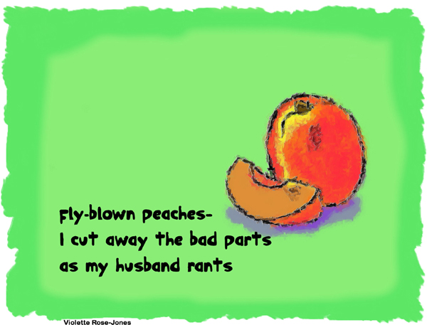 'fly blown peaches / I cut away the bad parts / as my husband rants' by Violette Rose-Jones