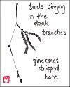 'birds singing / in the dark branches / pine cones / stripped bare' by Beth Mcfarland
